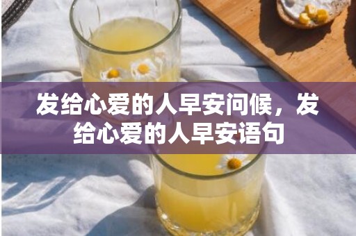 发给心爱的人早安问候，发给心爱的人早安语句