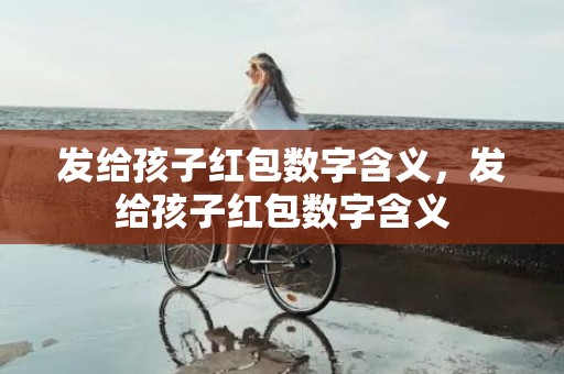 发给孩子红包数字含义，发给孩子红包数字含义