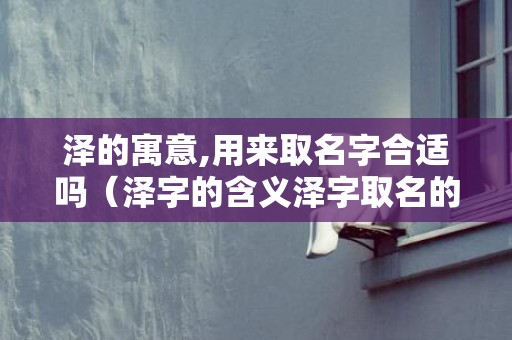 泽的寓意,用来取名字合适吗（泽字的含义泽字取名的寓意）