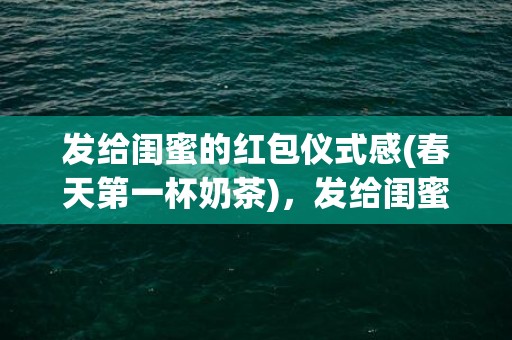 发给闺蜜的红包仪式感(春天第一杯奶茶)，发给闺蜜的红包仪式感