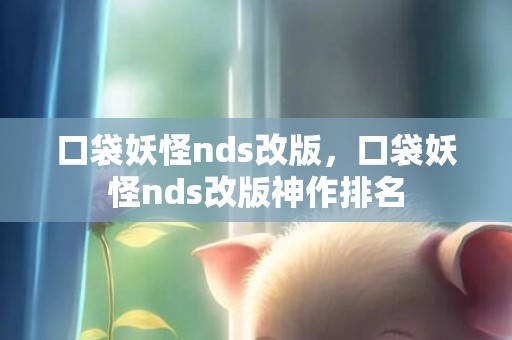 口袋妖怪nds改版，口袋妖怪nds改版神作排名