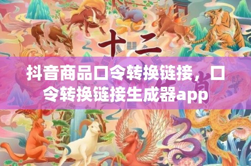 抖音商品口令转换链接，口令转换链接生成器app