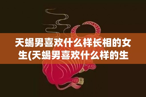 天蝎男喜欢什么样长相的女生(天蝎男喜欢什么样的生日礼物)