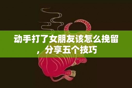 动手打了女朋友该怎么挽留，分享五个技巧