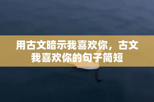 用古文暗示我喜欢你，古文我喜欢你的句子简短