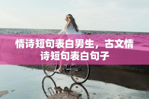 情诗短句表白男生，古文情诗短句表白句子