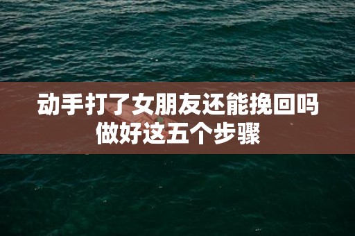 动手打了女朋友还能挽回吗做好这五个步骤