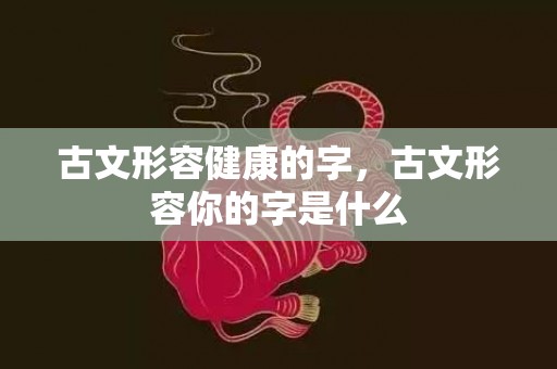 古文形容健康的字，古文形容你的字是什么