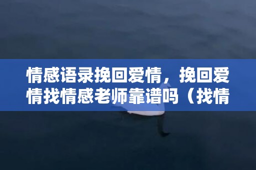 情感语录挽回爱情，挽回爱情找情感老师靠谱吗（找情感挽回机构有意义吗）