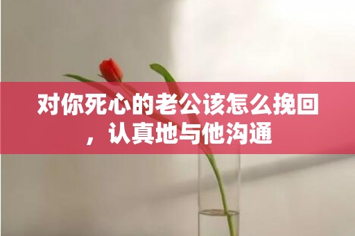 对你死心的老公该怎么挽回，认真地与他沟通