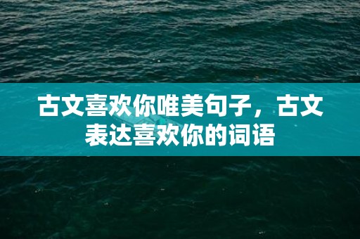 古文喜欢你唯美句子，古文表达喜欢你的词语