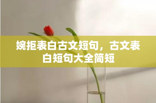 婉拒表白古文短句，古文表白短句大全简短