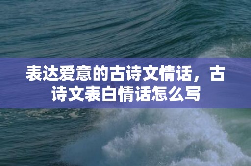 表达爱意的古诗文情话，古诗文表白情话怎么写