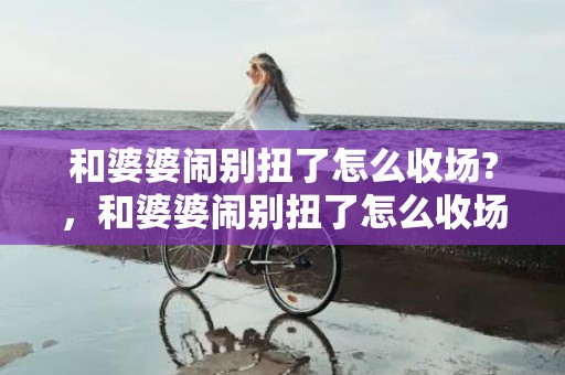 和婆婆闹别扭了怎么收场?，和婆婆闹别扭了怎么收场