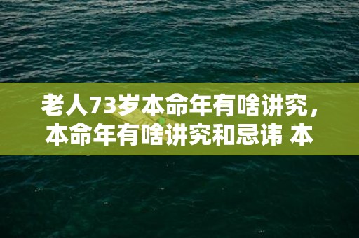 老人73岁本命年有啥讲究，本命年有啥讲究和忌讳 本命年转运方式简单