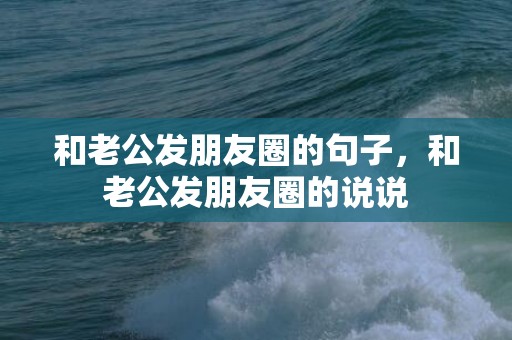 和老公发朋友圈的句子，和老公发朋友圈的说说