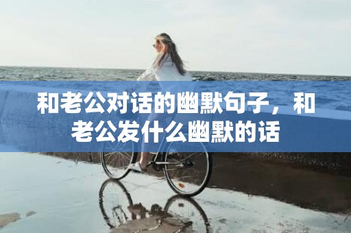 和老公对话的幽默句子，和老公发什么幽默的话