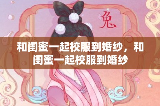 和闺蜜一起校服到婚纱，和闺蜜一起校服到婚纱