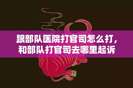 跟部队医院打官司怎么打，和部队打官司去哪里起诉