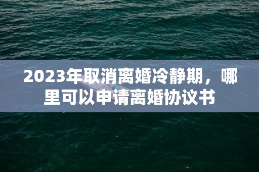 2023年取消离婚冷静期，哪里可以申请离婚协议书