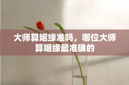 大师算姻缘准吗，哪位大师算姻缘最准确的