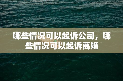 哪些情况可以起诉公司，哪些情况可以起诉离婚