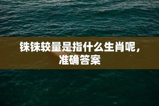 铢铢较量是指什么生肖呢，准确答案