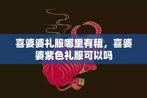 喜婆婆礼服哪里有租，喜婆婆紫色礼服可以吗