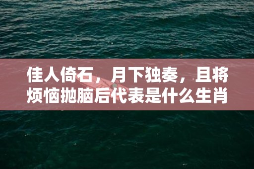 佳人倚石，月下独奏，且将烦恼抛脑后代表是什么生肖，词语解释落实