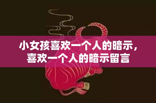 小女孩喜欢一个人的暗示，喜欢一个人的暗示留言