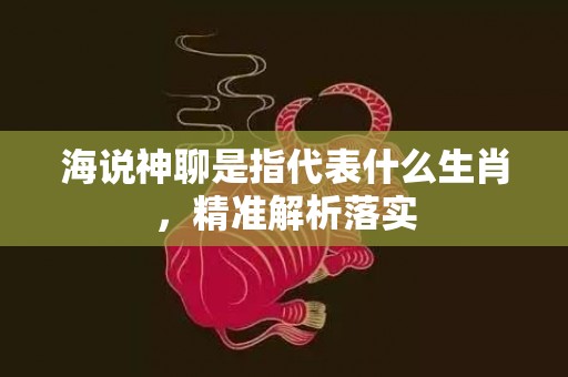 海说神聊是指代表什么生肖，精准解析落实