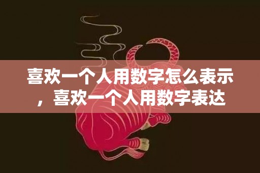 喜欢一个人用数字怎么表示，喜欢一个人用数字表达