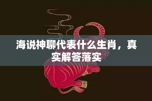 海说神聊代表什么生肖，真实解答落实