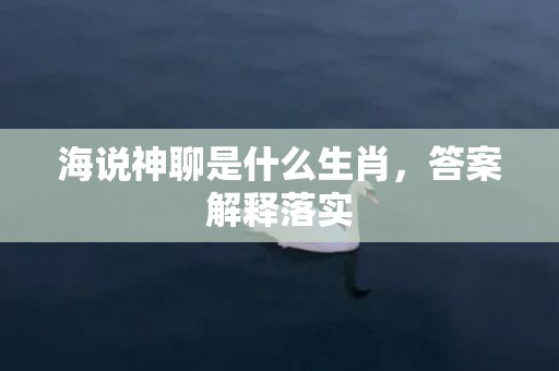 海说神聊是什么生肖，答案解释落实