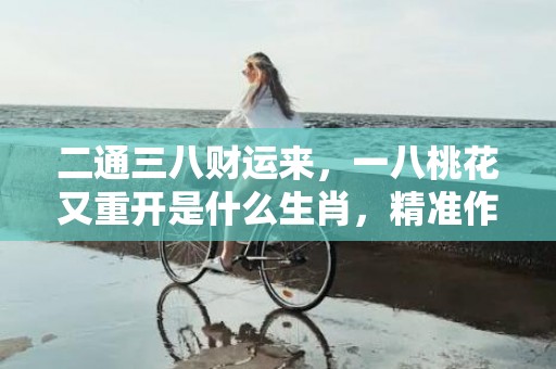 二通三八财运来，一八桃花又重开是什么生肖，精准作答落实