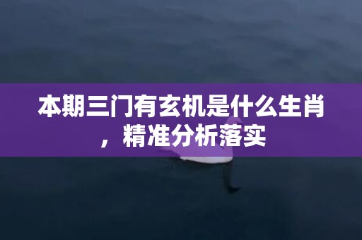 本期三门有玄机是什么生肖，精准分析落实