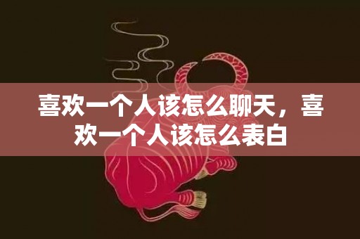 喜欢一个人该怎么聊天，喜欢一个人该怎么表白