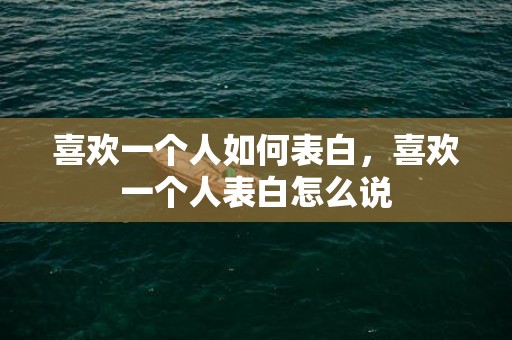 喜欢一个人如何表白，喜欢一个人表白怎么说