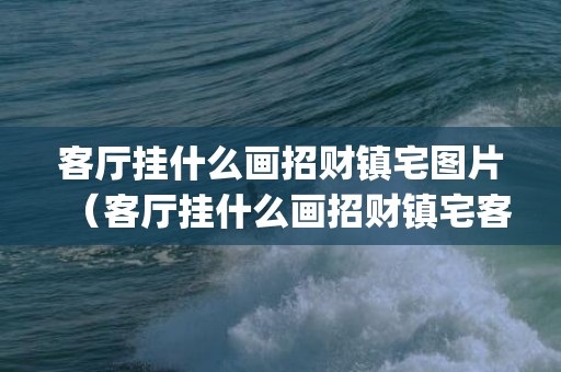 客厅挂什么画招财镇宅图片（客厅挂什么画招财镇宅客厅挂什么画招财镇宅农村挂的中堂_...）