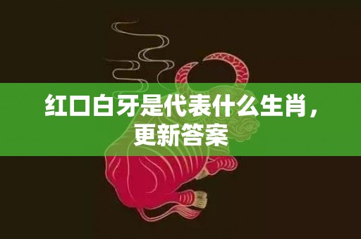 红口白牙是代表什么生肖，更新答案