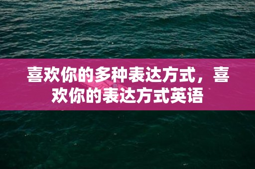 喜欢你的多种表达方式，喜欢你的表达方式英语