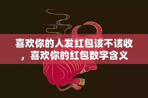 喜欢你的人发红包该不该收，喜欢你的红包数字含义