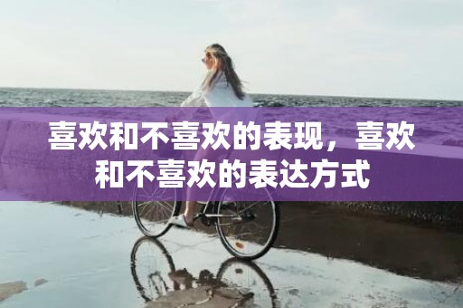 喜欢和不喜欢的表现，喜欢和不喜欢的表达方式