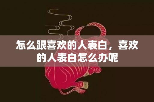 怎么跟喜欢的人表白，喜欢的人表白怎么办呢