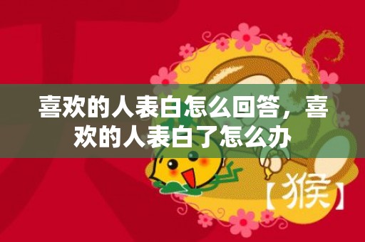 喜欢的人表白怎么回答，喜欢的人表白了怎么办