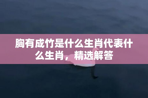 胸有成竹是什么生肖代表什么生肖，精选解答