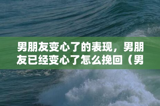 男朋友变心了的表现，男朋友已经变心了怎么挽回（男朋友已经变心了怎么挽回她）