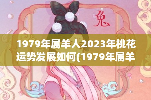 1979年属羊人2023年桃花运势发展如何(1979年属羊人2023年财运)