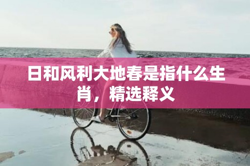 日和风利大地春是指什么生肖，精选释义