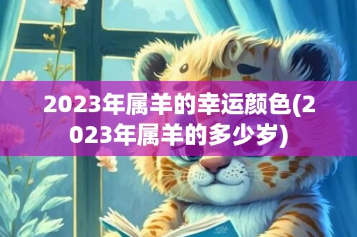 2023年属羊的幸运颜色(2023年属羊的多少岁)